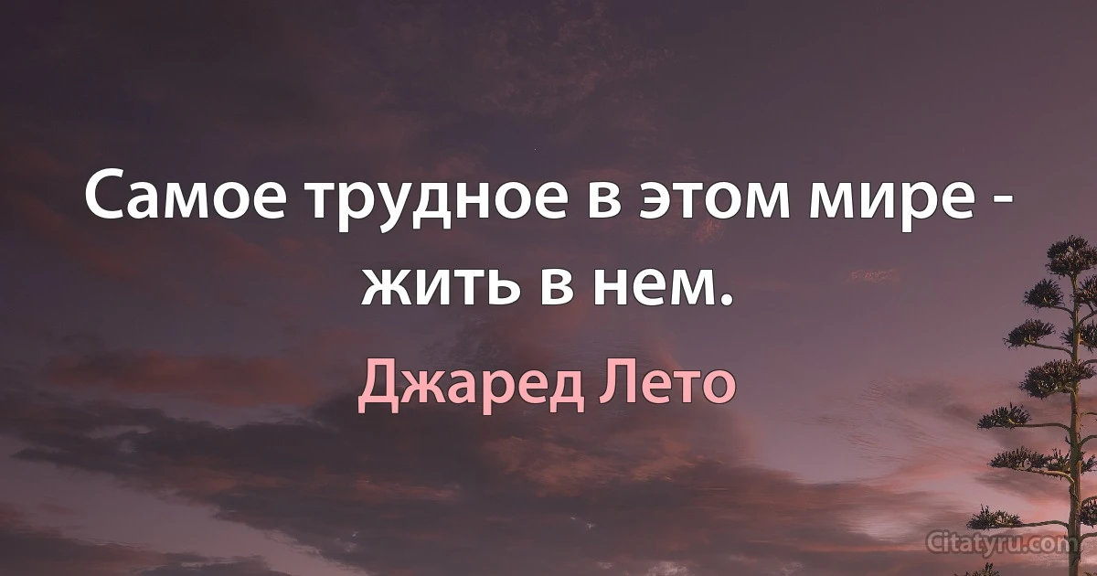 Самое трудное в этом мире - жить в нем. (Джаред Лето)