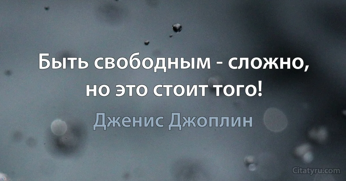 Быть свободным - сложно, но это стоит того! (Дженис Джоплин)