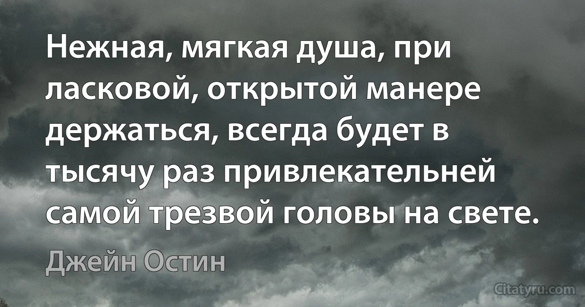 Нежная, мягкая душа, при ласковой, открытой манере держаться, всегда будет в тысячу раз привлекательней самой трезвой головы на свете. (Джейн Остин)