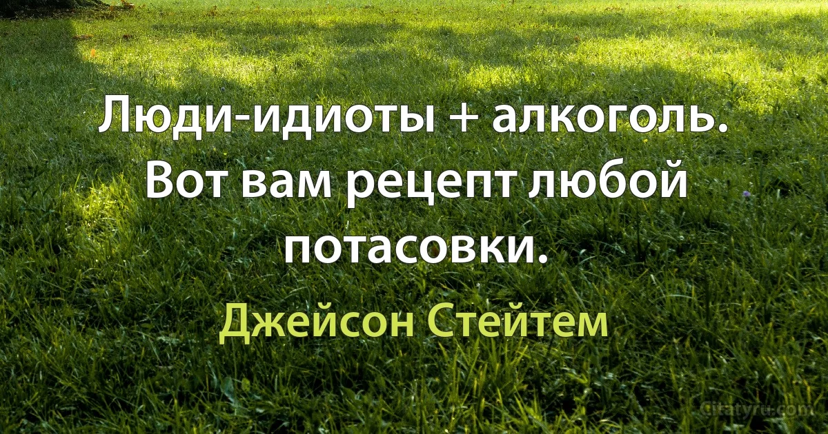 Люди-идиоты + алкоголь. Вот вам рецепт любой потасовки. (Джейсон Стейтем)