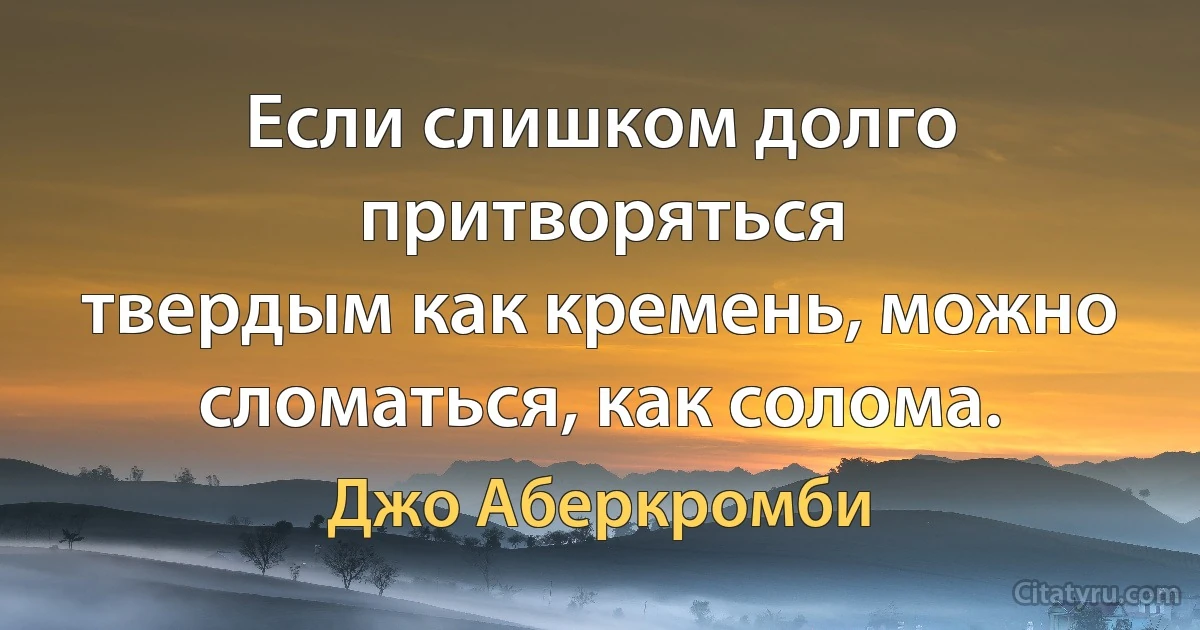 Если слишком долго притворяться
твердым как кремень, можно
сломаться, как солома. (Джо Аберкромби)