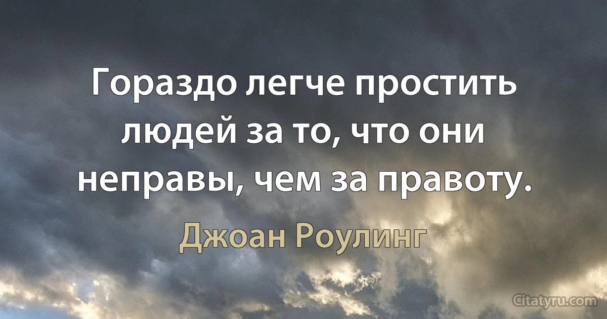 Гораздо легче простить людей за то, что они неправы, чем за правоту. (Джоан Роулинг)