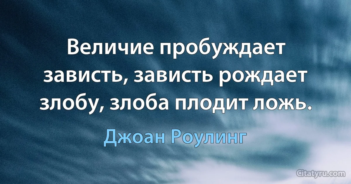 Величие пробуждает зависть, зависть рождает злобу, злоба плодит ложь. (Джоан Роулинг)