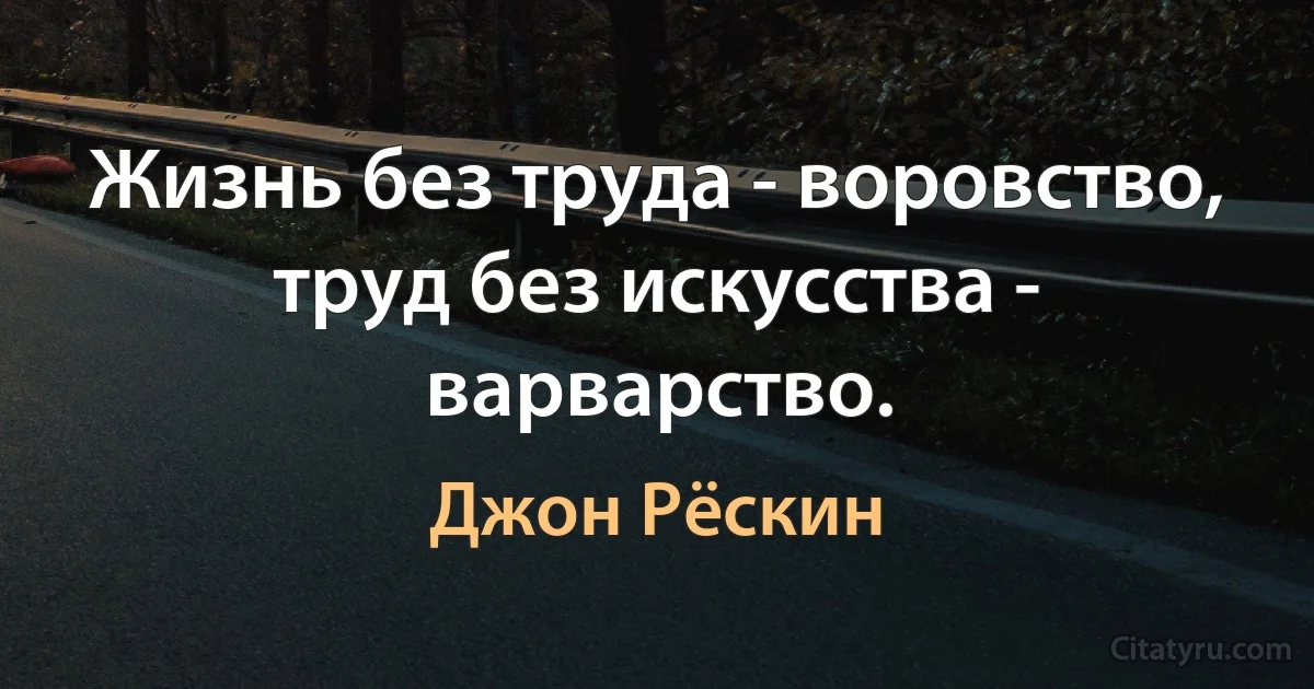 Жизнь без труда - воровство, труд без искусства - варварство. (Джон Рёскин)