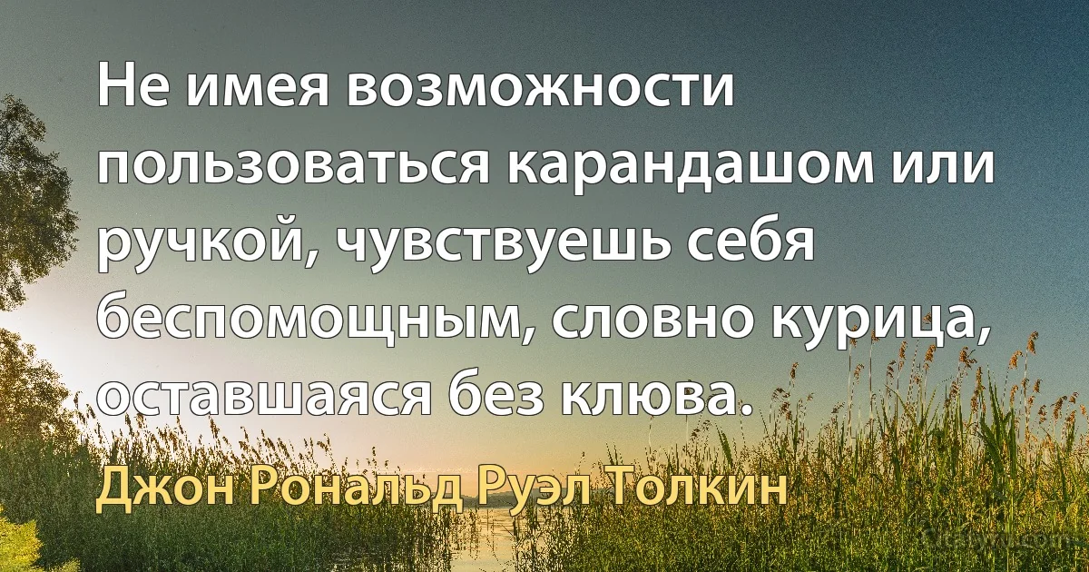 Не имея возможности пользоваться карандашом или ручкой, чувствуешь себя беспомощным, словно курица, оставшаяся без клюва. (Джон Рональд Руэл Толкин)