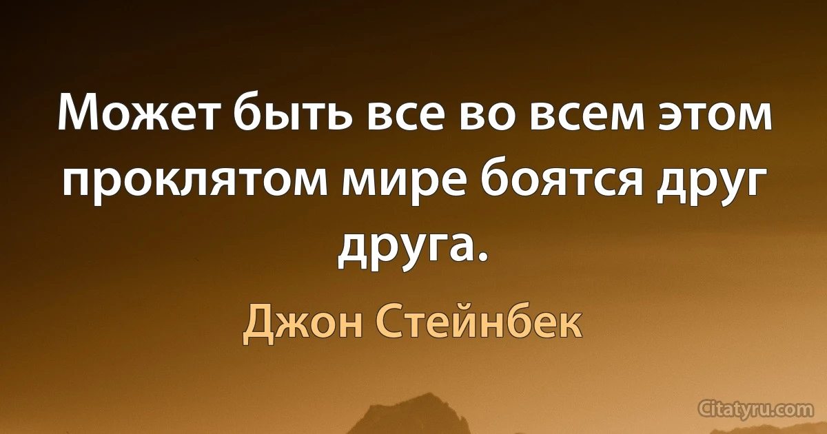 Может быть все во всем этом проклятом мире боятся друг друга. (Джон Стейнбек)