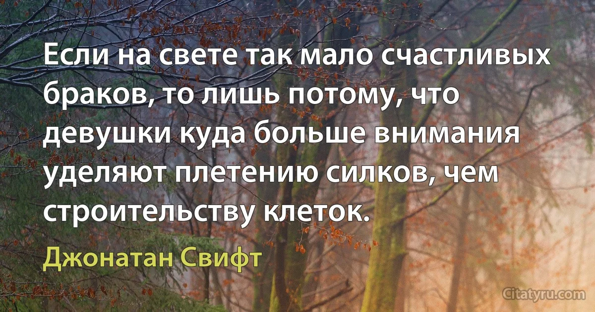 Если на свете так мало счастливых браков, то лишь потому, что девушки куда больше внимания уделяют плетению силков, чем строительству клеток. (Джонатан Свифт)