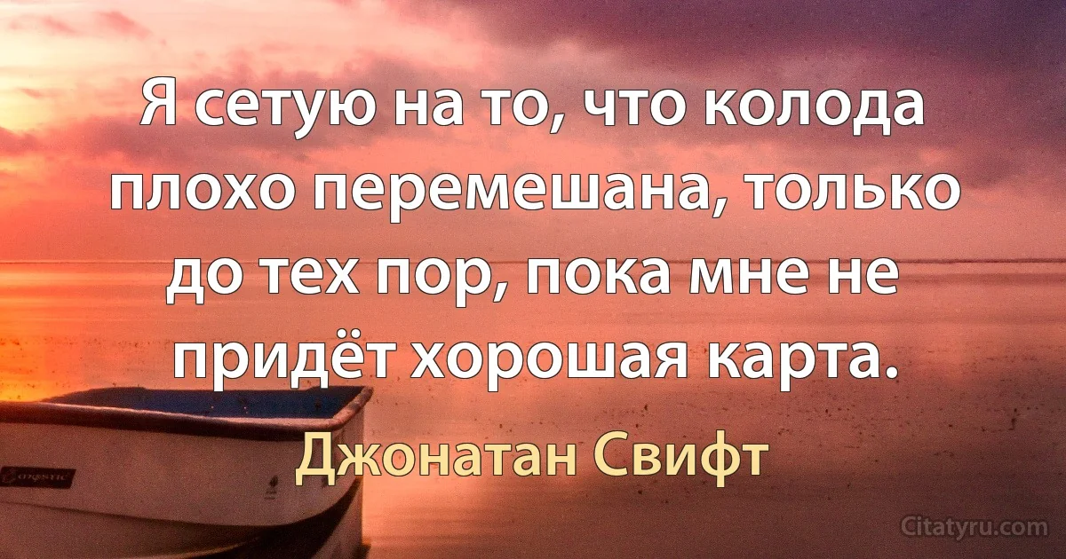 Я сетую на то, что колода плохо перемешана, только до тех пор, пока мне не придёт хорошая карта. (Джонатан Свифт)