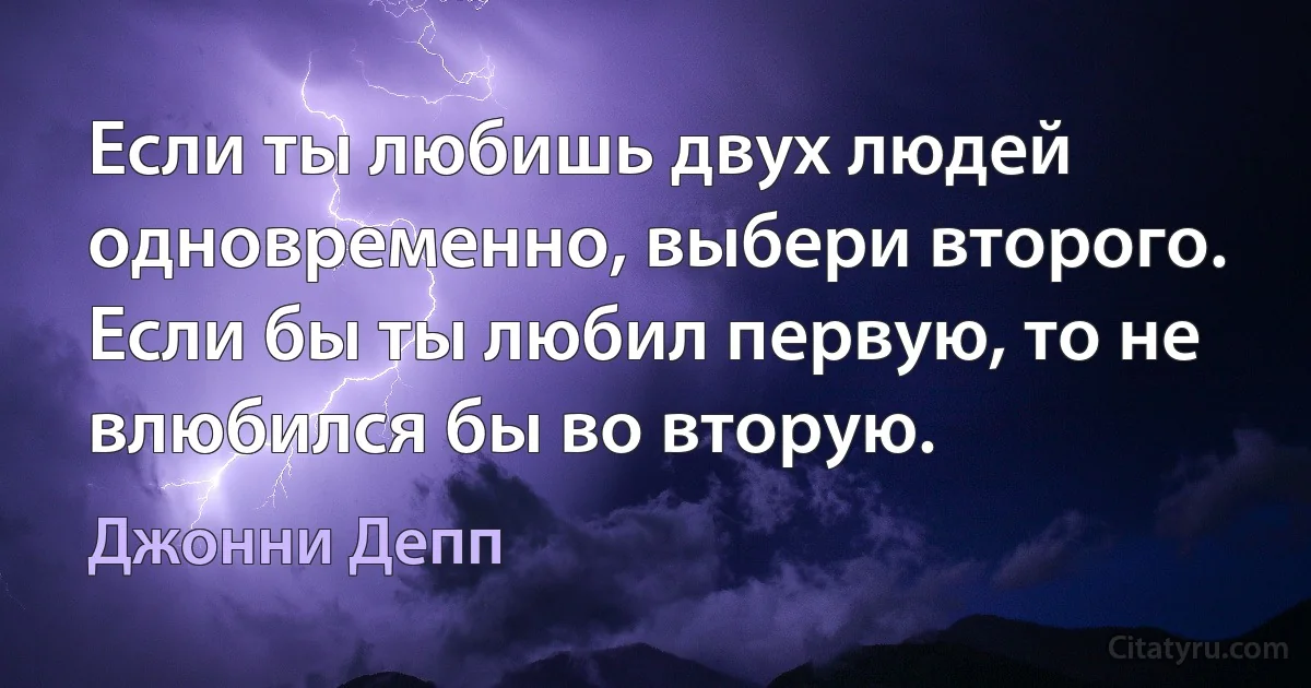 Если ты любишь двух людей одновременно, выбери второго. Если бы ты любил первую, то не влюбился бы во вторую. (Джонни Депп)