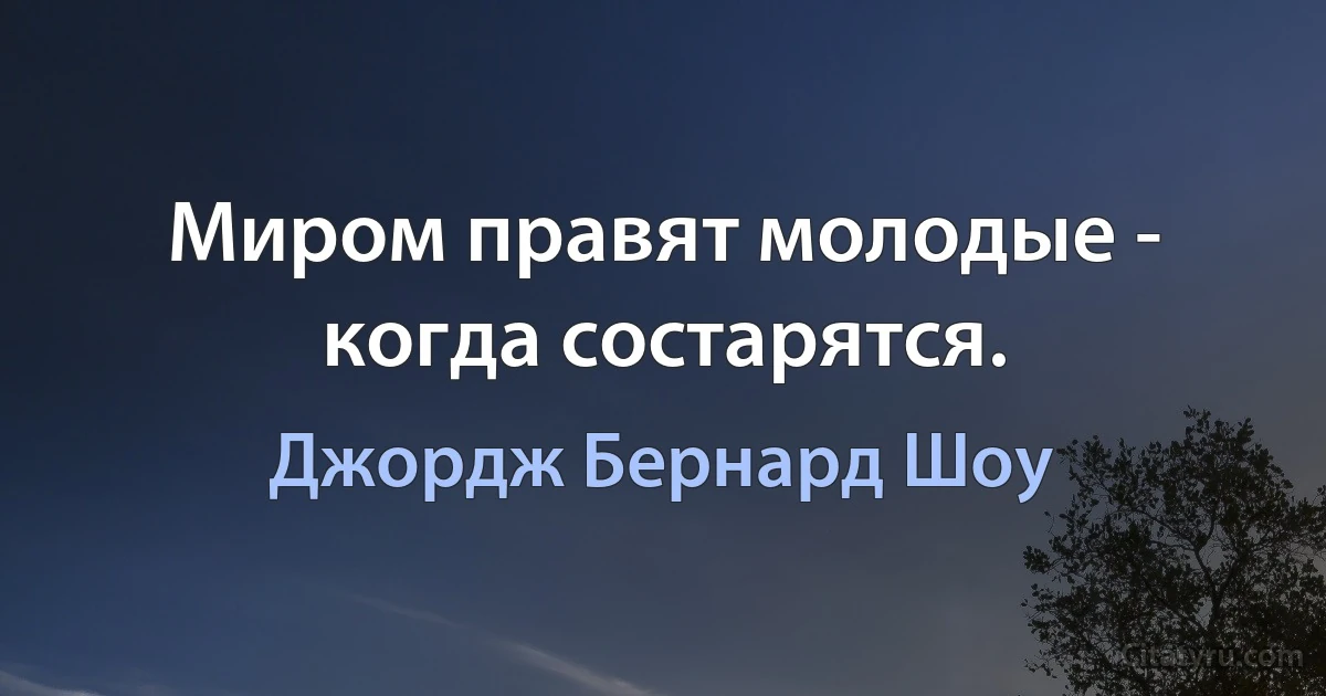 Миром правят молодые - когда состарятся. (Джордж Бернард Шоу)