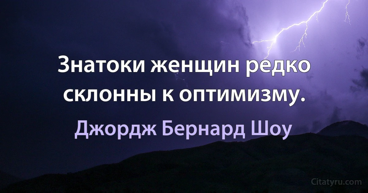 Знатоки женщин редко склонны к оптимизму. (Джордж Бернард Шоу)