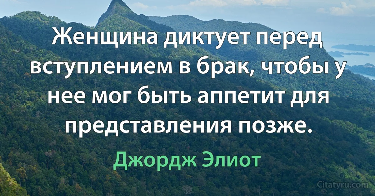 Женщина диктует перед вступлением в брак, чтобы у нее мог быть аппетит для представления позже. (Джордж Элиот)