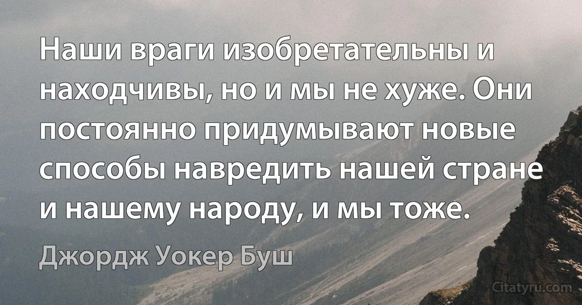 Наши враги изобретательны и находчивы, но и мы не хуже. Они постоянно придумывают новые способы навредить нашей стране и нашему народу, и мы тоже. (Джордж Уокер Буш)