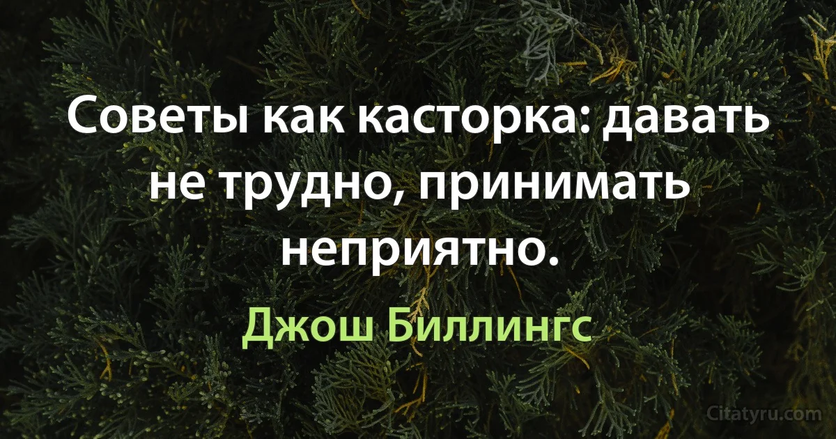 Советы как касторка: давать не трудно, принимать неприятно. (Джош Биллингс)