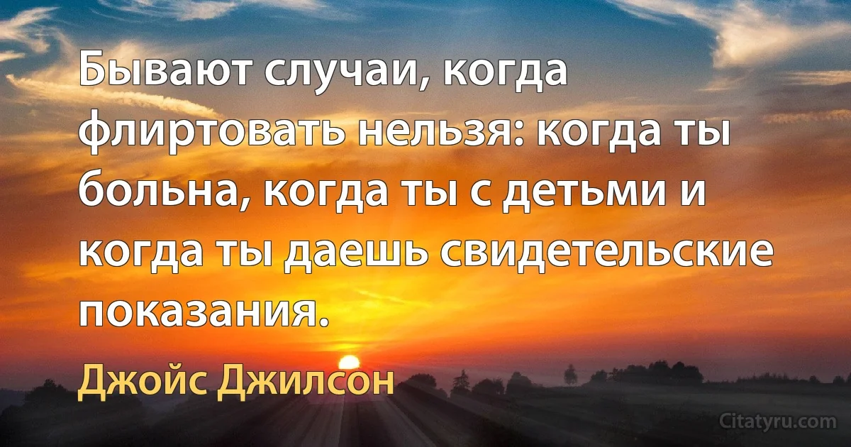 Бывают случаи, когда флиртовать нельзя: когда ты больна, когда ты с детьми и когда ты даешь свидетельские показания. (Джойс Джилсон)