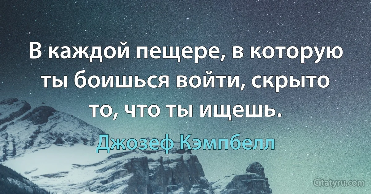 В каждой пещере, в которую ты боишься войти, скрыто то, что ты ищешь. (Джозеф Кэмпбелл)