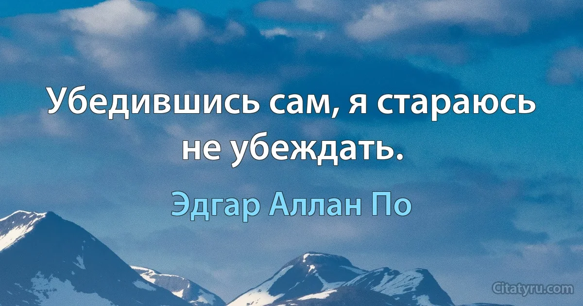 Убедившись сам, я стараюсь не убеждать. (Эдгар Аллан По)