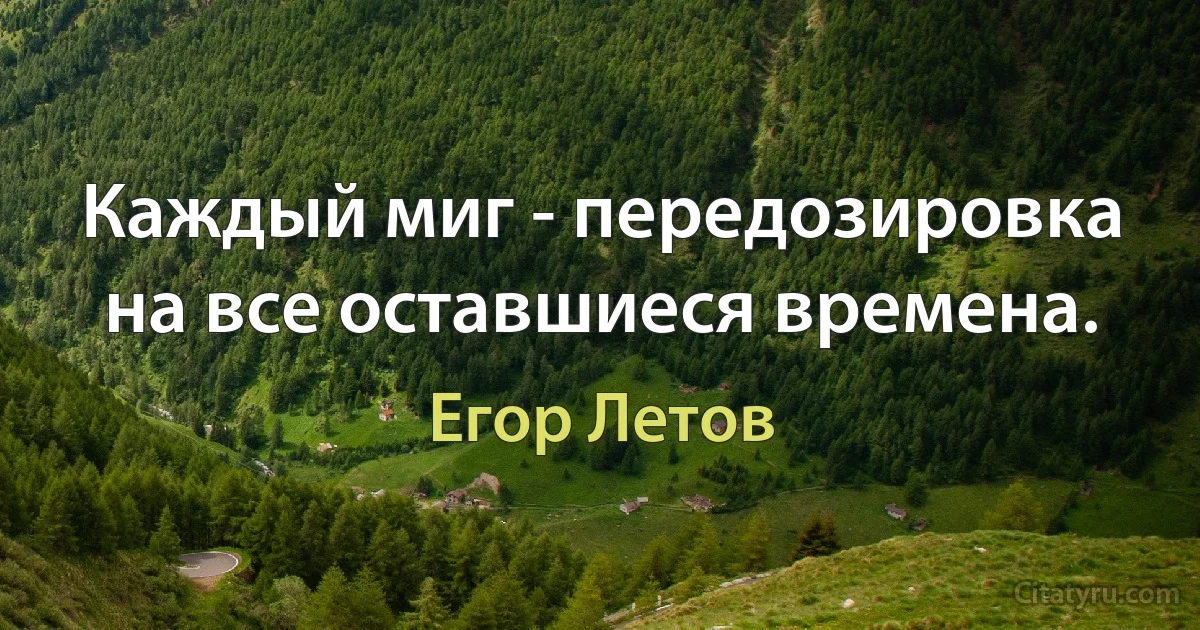 Каждый миг - передозировка на все оставшиеся времена. (Егор Летов)