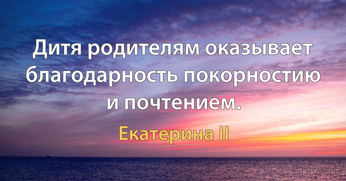 Дитя родителям оказывает благодарность покорностию и почтением. (Екатерина II)