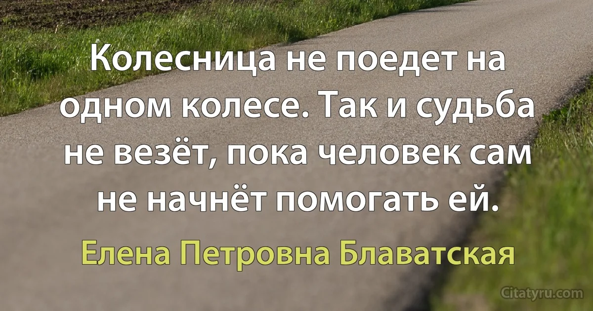 Колесница не поедет на одном колесе. Так и судьба не везёт, пока человек сам не начнёт помогать ей. (Елена Петровна Блаватская)