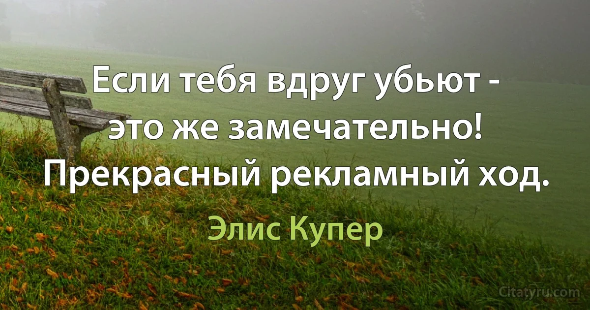 Если тебя вдруг убьют - это же замечательно! Прекрасный рекламный ход. (Элис Купер)