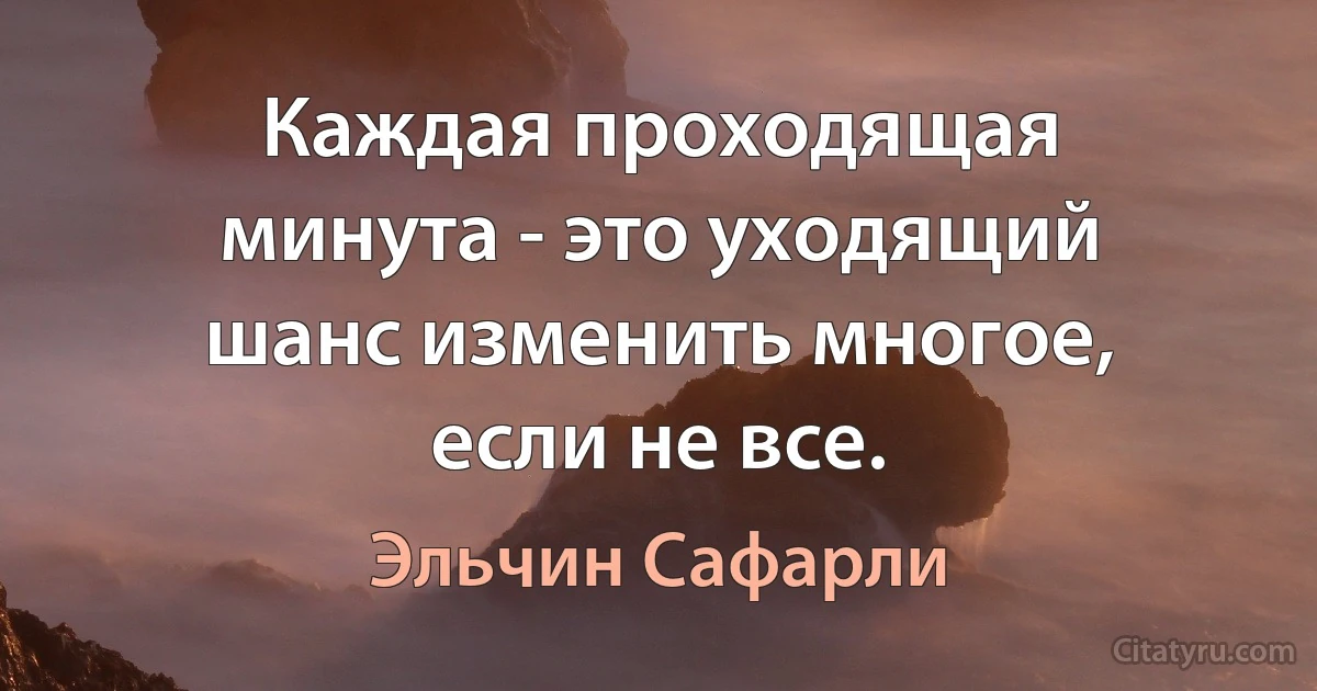 Каждая проходящая минута - это уходящий шанс изменить многое, если не все. (Эльчин Сафарли)