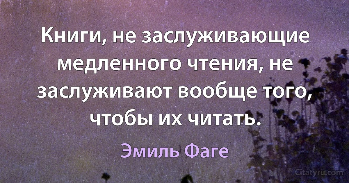 Книги, не заслуживающие медленного чтения, не заслуживают вообще того, чтобы их читать. (Эмиль Фаге)