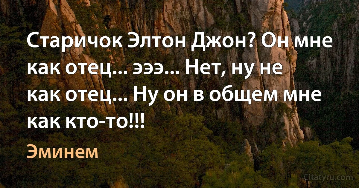 Старичок Элтон Джон? Он мне как отец... эээ... Нет, ну не как отец... Ну он в общем мне как кто-то!!! (Эминем)