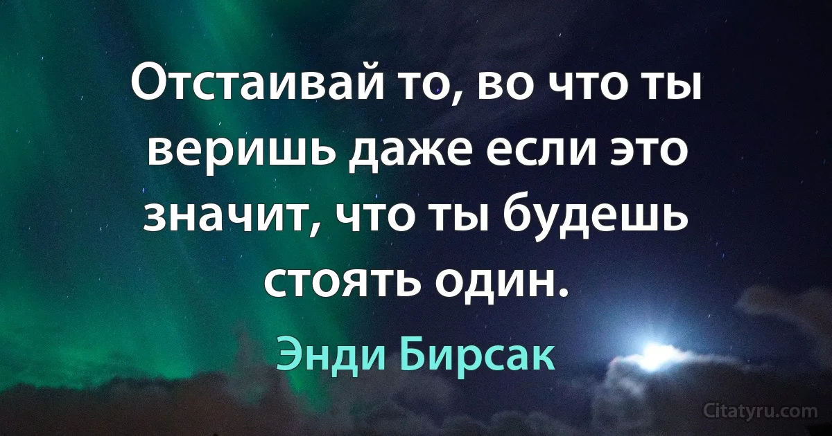 Отстаивай то, во что ты веришь даже если это значит, что ты будешь стоять один. (Энди Бирсак)