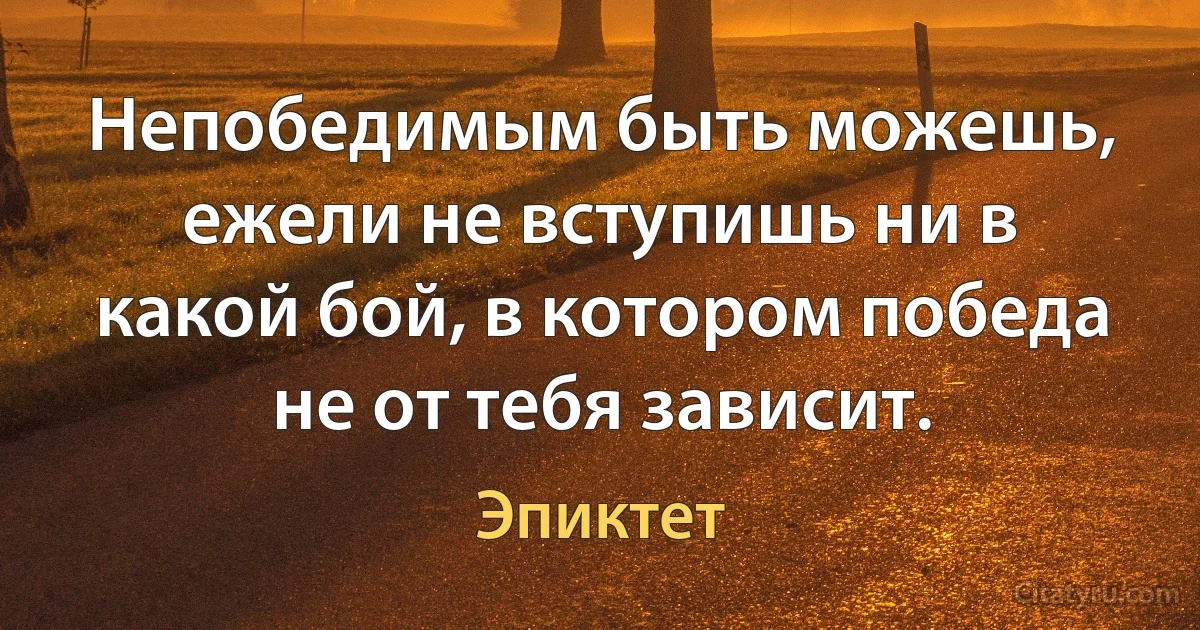 Непобедимым быть можешь, ежели не вступишь ни в какой бой, в котором победа не от тебя зависит. (Эпиктет)