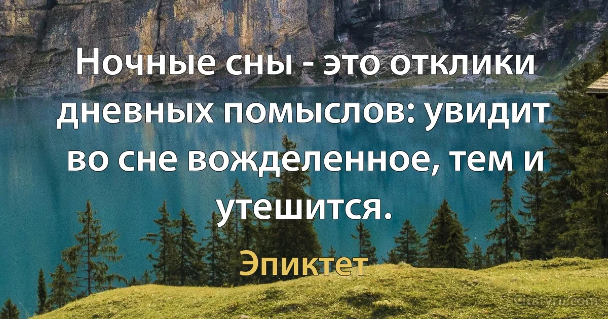 Ночные сны - это отклики дневных помыслов: увидит во сне вожделенное, тем и утешится. (Эпиктет)