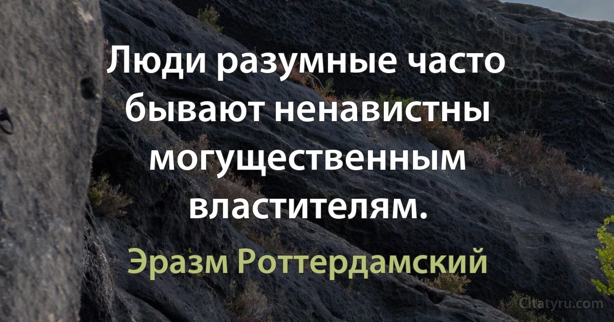 Люди разумные часто бывают ненавистны могущественным властителям. (Эразм Роттердамский)