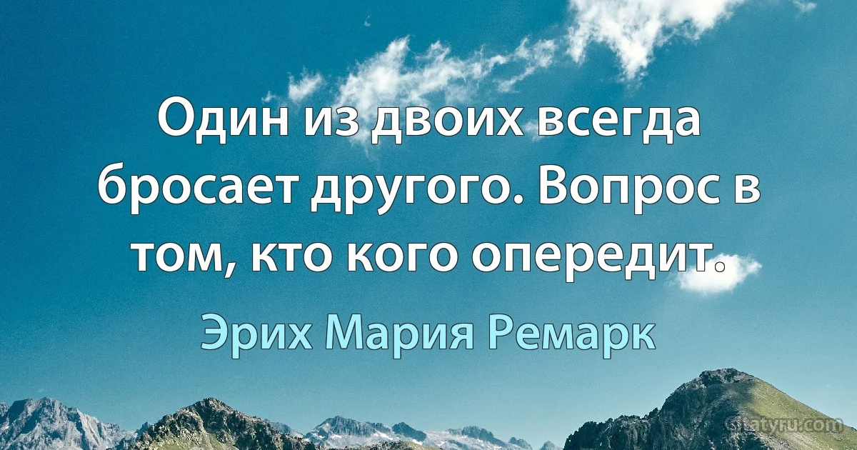 Один из двоих всегда бросает другого. Вопрос в том, кто кого опередит. (Эрих Мария Ремарк)