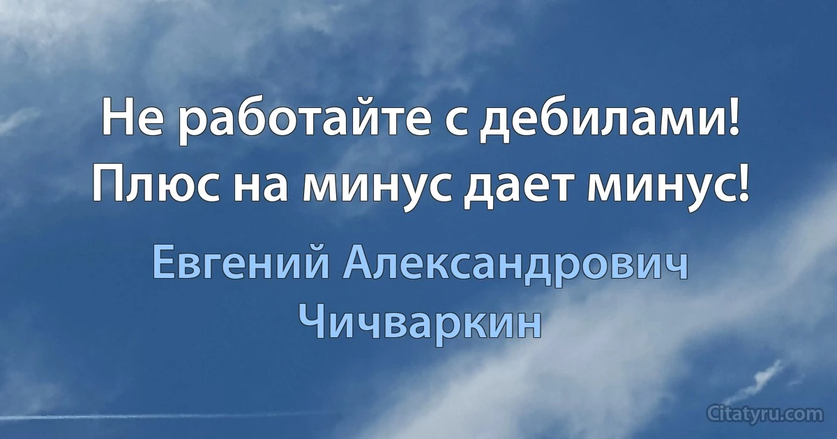 Не работайте с дебилами! Плюс на минус дает минус! (Евгений Александрович Чичваркин)