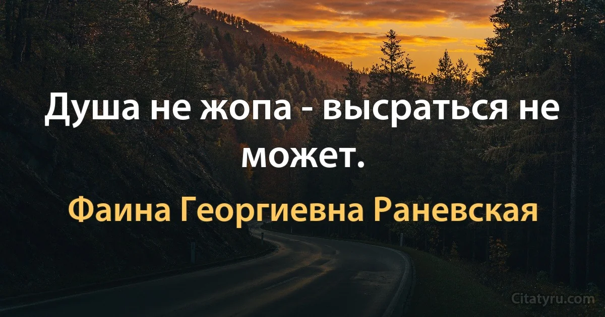 Душа не жопа - высраться не может. (Фаина Георгиевна Раневская)