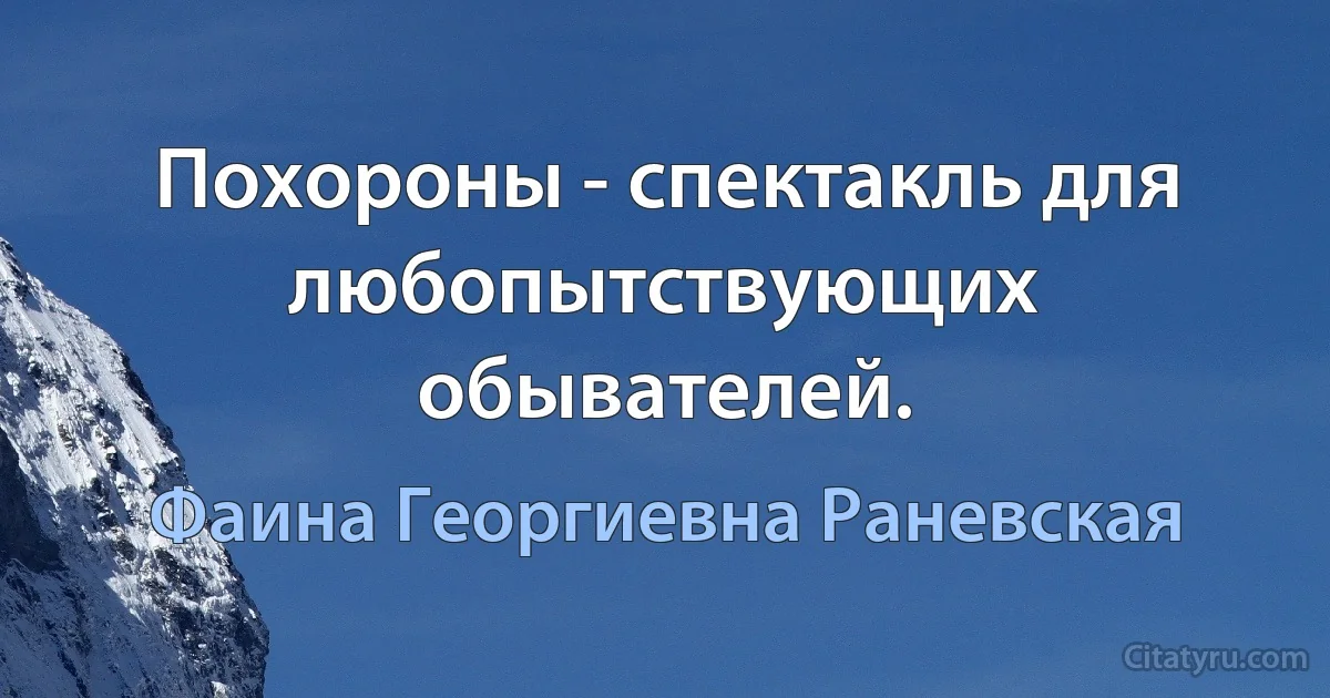 Похороны - спектакль для любопытствующих обывателей. (Фаина Георгиевна Раневская)