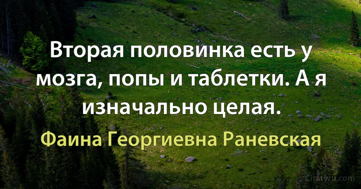 Вторая половинка есть у мозга, попы и таблетки. А я изначально целая. (Фаина Георгиевна Раневская)