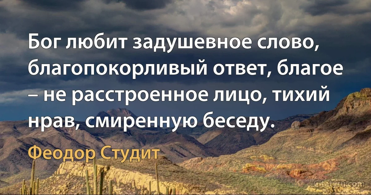 Бог любит задушевное слово, благопокорливый ответ, благое – не расстроенное лицо, тихий нрав, смиренную беседу. (Феодор Студит)