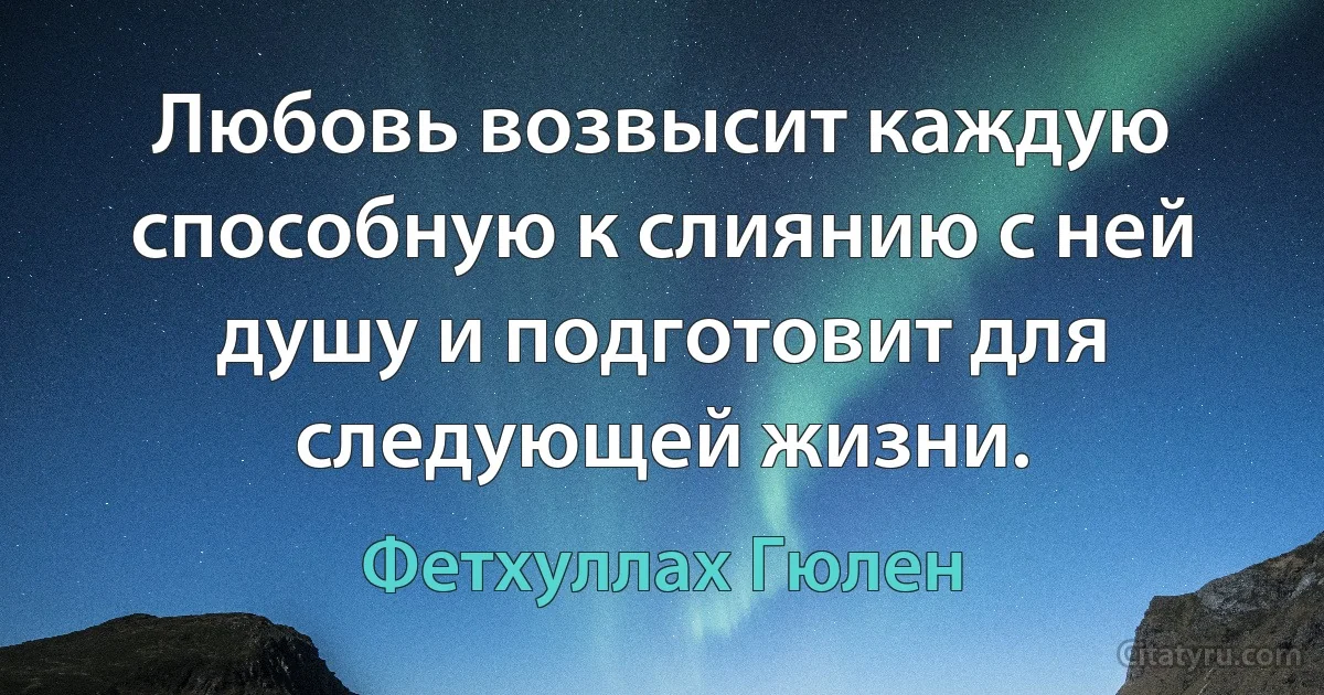 Любовь возвысит каждую способную к слиянию с ней душу и подготовит для следующей жизни. (Фетхуллах Гюлен)