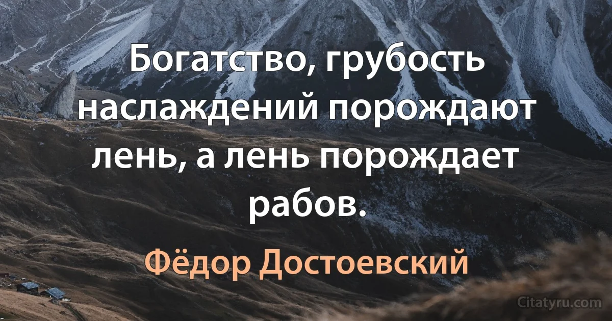 Богатство, грубость наслаждений порождают лень, а лень порождает рабов. (Фёдор Достоевский)