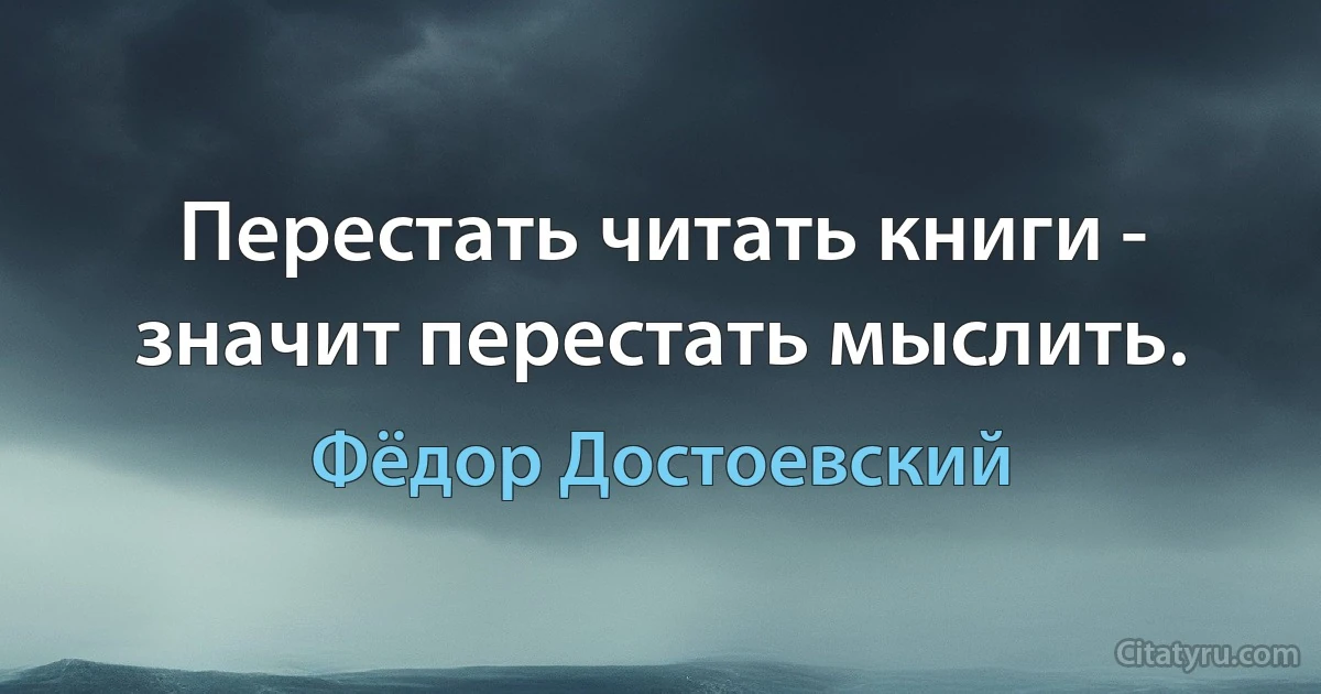 Перестать читать книги - значит перестать мыслить. (Фёдор Достоевский)