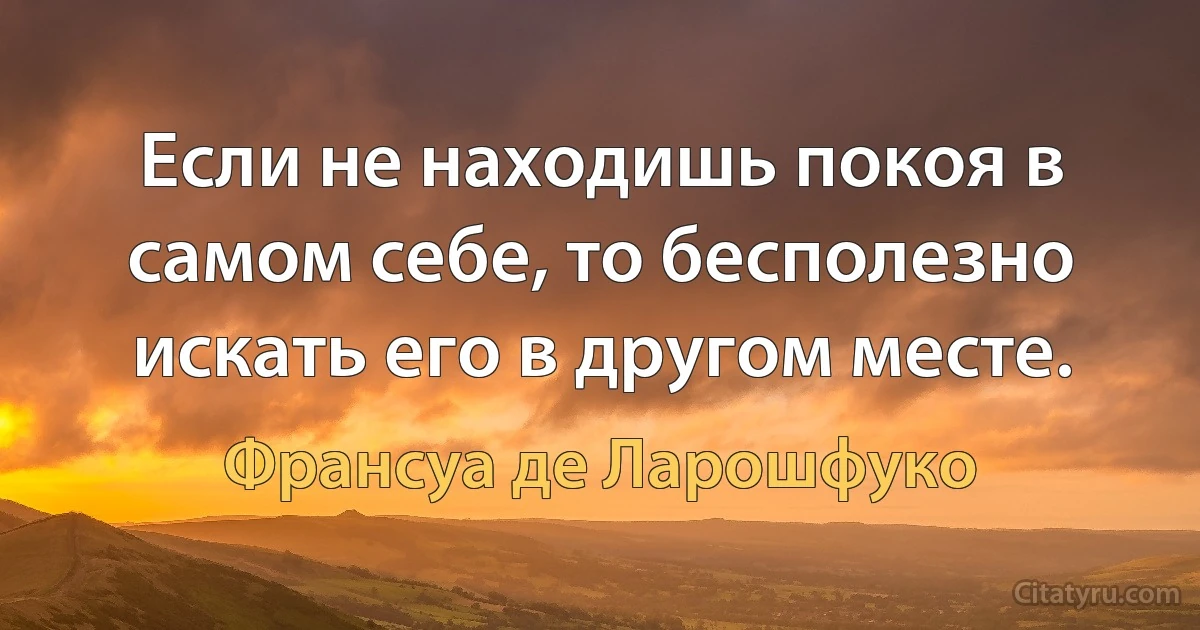 Если не находишь покоя в самом себе, то бесполезно искать его в другом месте. (Франсуа де Ларошфуко)