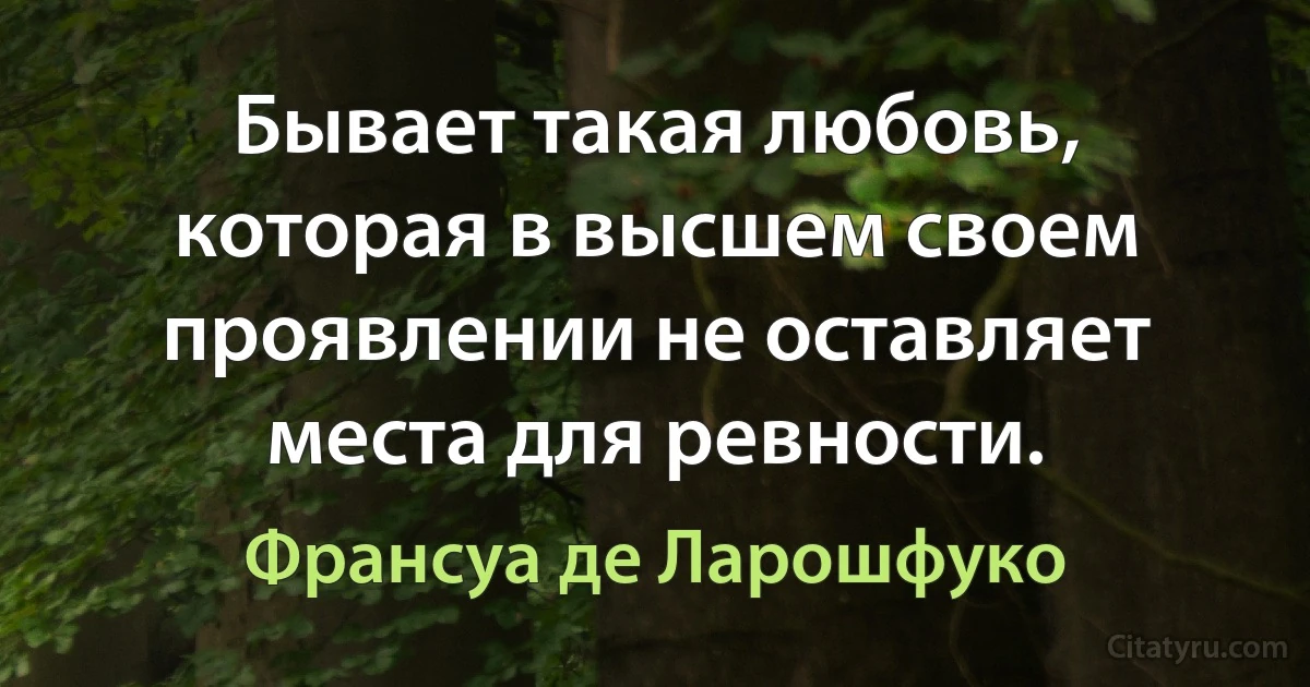 Бывает такая любовь, которая в высшем своем проявлении не оставляет места для ревности. (Франсуа де Ларошфуко)