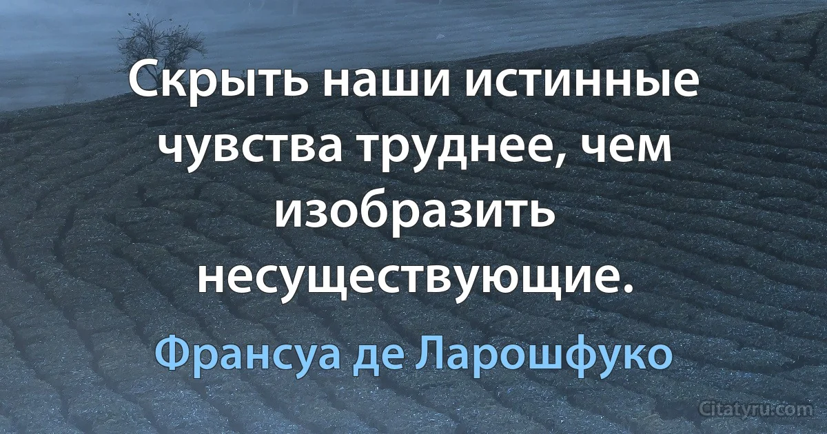 Скрыть наши истинные чувства труднее, чем изобразить несуществующие. (Франсуа де Ларошфуко)