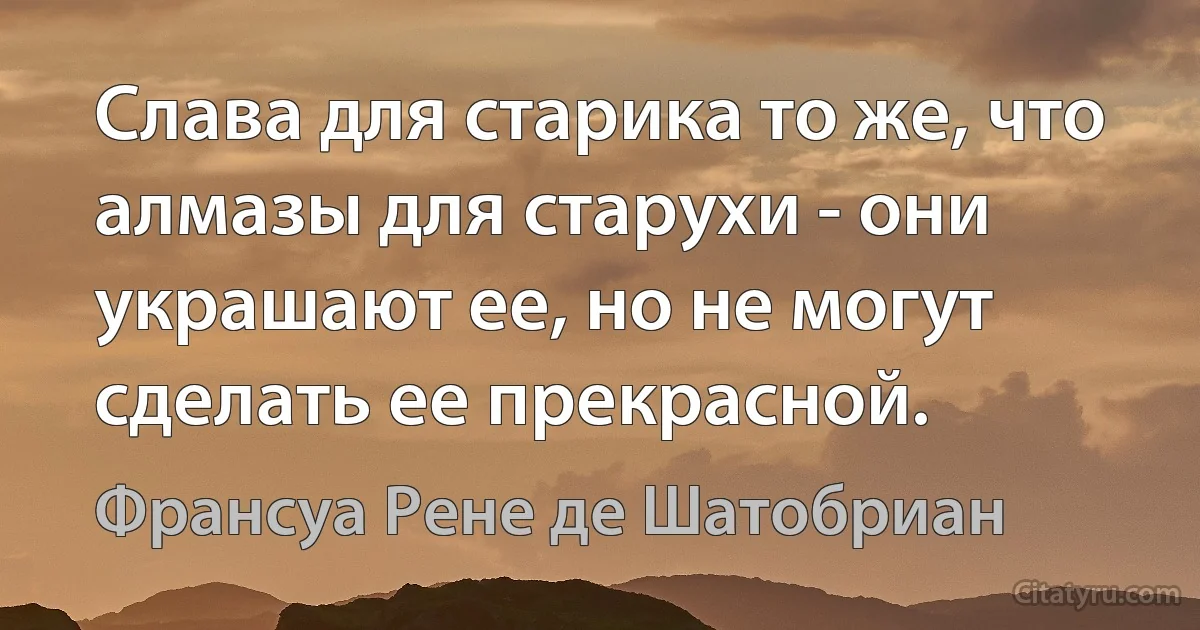 Слава для старика то же, что алмазы для старухи - они украшают ее, но не могут сделать ее прекрасной. (Франсуа Рене де Шатобриан)