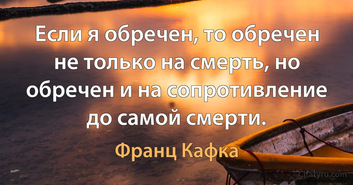 Если я обречен, то обречен не только на смерть, но обречен и на сопротивление до самой смерти. (Франц Кафка)