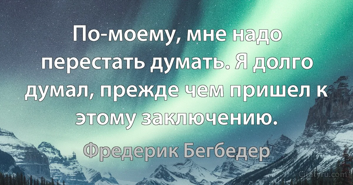 По-моему, мне надо перестать думать. Я долго думал, прежде чем пришел к этому заключению. (Фредерик Бегбедер)