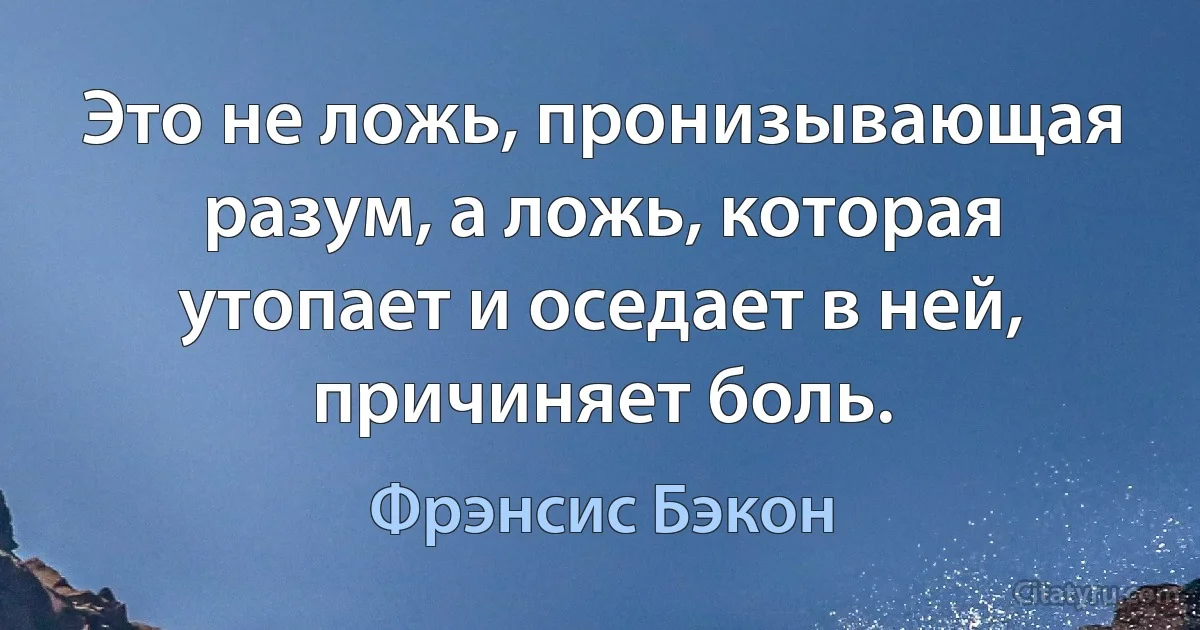 Это не ложь, пронизывающая разум, а ложь, которая утопает и оседает в ней, причиняет боль. (Фрэнсис Бэкон)