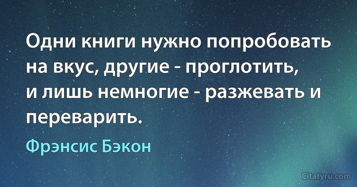 Одни книги нужно попробовать на вкус, другие - проглотить, и лишь немногие - разжевать и переварить. (Фрэнсис Бэкон)