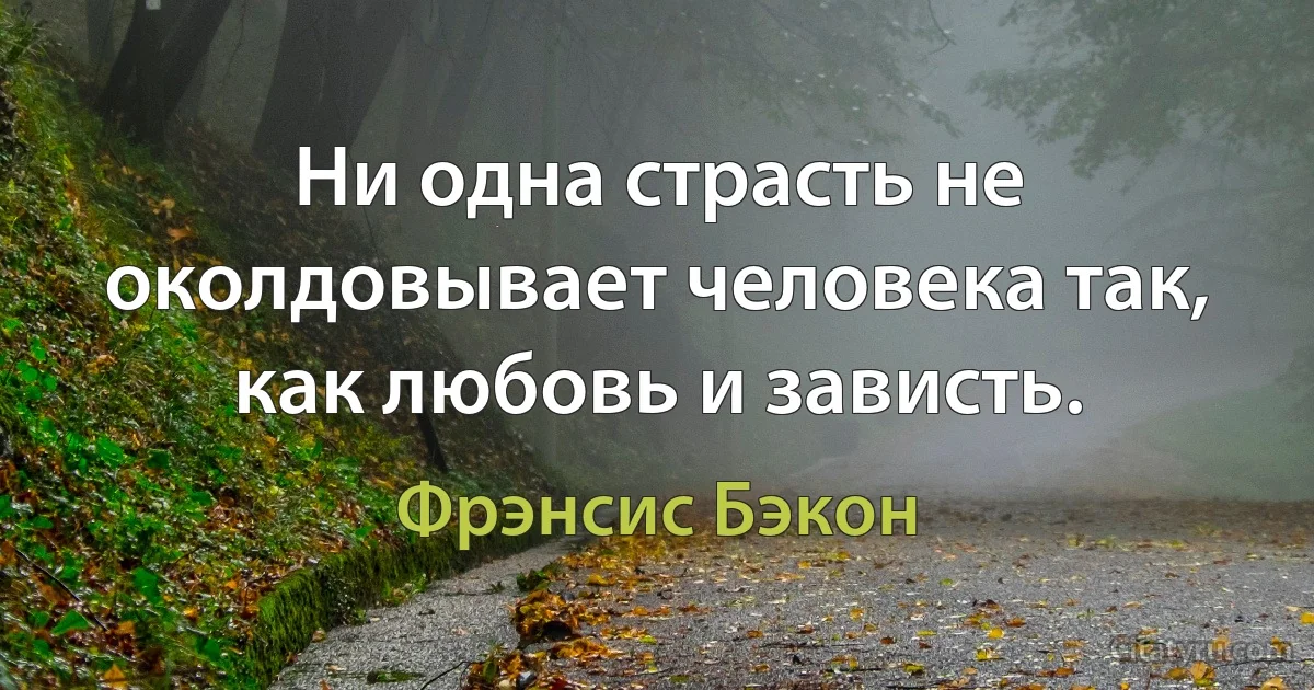 Ни одна страсть не околдовывает человека так, как любовь и зависть. (Фрэнсис Бэкон)